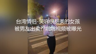 台湾情侣-笑容很甜美的女孩被男友出卖??啪啪视频被曝光