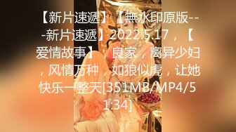 【新片速遞】【無水印原版---新片速遞】2022.5.17，【爱情故事】，良家，离异少妇，风情万种，如狼似虎，让她快乐一整天[351MB/MP4/51:34]