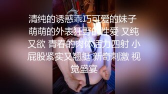 清纯的诱惑乖巧可爱的妹子 萌萌的外表狂野的性爱 又纯又欲 青春的肉体活力四射 小屁股紧实又翘挺 新奇刺激 视觉盛宴