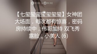 【七玺玺玺玺玺玺玺】女神团大场面，每次都有惊喜，密码房持续中，伟哥加持 双飞秀 露脸，小美人 (6)