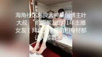 海角社区泡良大神原创博主叶大叔❤️约炮朋友的01年主播女友（拜金女）颜值和身材都让人羡慕不已