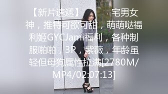 【新片速遞】 ⚫️⚫️宅男女神，推特可欲可甜，萌萌哒福利姬GYCJami福利，各种制服啪啪，3P，紫薇，年龄虽轻但母狗属性拉满[2780M/MP4/02:07:13]