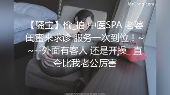 【骚宝】偷_拍 中医SPA 老婆闺蜜来求诊 服务一次到位！~~--外面有客人 还是开操_ 直夸比我老公厉害