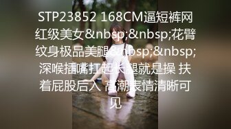 STP23852 168CM逼短裤网红级美女&nbsp;&nbsp;花臂纹身极品美腿&nbsp;&nbsp;深喉插嘴扛起长腿就是操 扶着屁股后入 高潮表情清晰可见