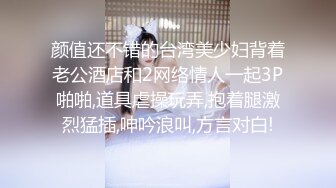 颜值还不错的台湾美少妇背着老公酒店和2网络情人一起3P啪啪,道具虐操玩弄,抱着腿激烈猛插,呻吟浪叫,方言对白!