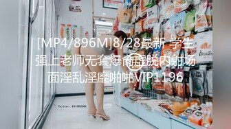 [MP4/896M]8/28最新 学生强上老师无套爆肏虚脱内射场面淫乱淫靡啪啪VIP1196