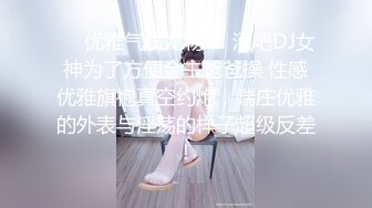 ❤️优雅气质尤物❤️酒吧DJ女神为了方便金主爸爸操 性感优雅旗袍真空约炮，端庄优雅的外表与淫荡的样子超级反差！