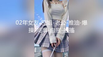 02年女友-空姐-老公-推油-爆操-同事-自慰-抽搐