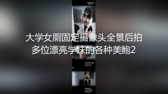 大学女厕固定摄像头全景后拍多位漂亮学妹的各种美鲍2