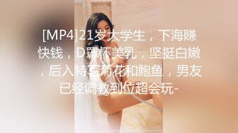 [MP4]21岁大学生，下海赚快钱，D罩杯美乳，坚挺白嫩，后入特写菊花和鲍鱼，男友已经调教到位超会玩-