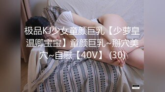 极品KJ少女童颜巨乳【少萝皇温卿宝宝】童颜巨乳~掰穴美穴~自慰【40V】 (30)