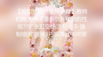 【极限性爱??蜜桃丰臀】推特约炮大神『潘多尔』和他的性奴??扩张肛交绝活有一手 强制喷潮 激操3P 高清1080P原版