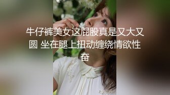 牛仔裤美女这屁股真是又大又圆 坐在腿上扭动缠绕情欲性奋