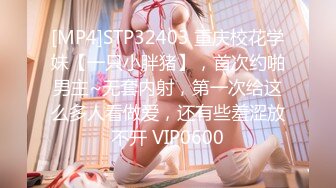 [MP4]STP32403 重庆校花学妹【一只小胖猪】，首次约啪男主~无套内射，第一次给这么多人看做爱，还有些羞涩放不开 VIP0600