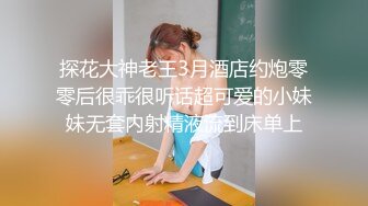 探花大神老王3月酒店约炮零零后很乖很听话超可爱的小妹妹无套内射精液流到床单上