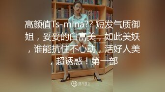 高颜值Ts-mina?? 短发气质御姐，妥妥的白富美，如此美妖，谁能抗住不心动，活好人美，超诱惑！第一部