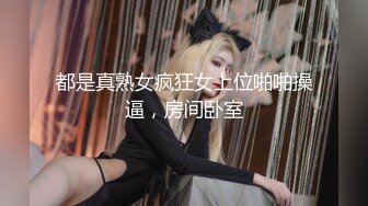 都是真熟女疯狂女上位啪啪操逼，房间卧室