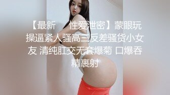 【最新❤️性爱泄密】蒙眼玩操逼紧人骚高三反差骚货小女友 清纯肛交无套爆菊 口爆吞精裹射