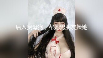 后入臭母狗，帮她男朋友操她