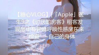 【糖心VLOG】[「Apple」医生9之《讨厌的房客》租客发现房中有异响呼唤性感房东来“检查”~自己的身体