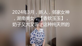 2024年3月，新人，邻家女神，湖南美女，【香软玉玉】，奶子又大又圆，这种纯天然的美