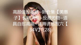 高颜值反差婊~新合集【美惠子】长相清纯~反差尤物~道具自慰高潮~骚舞诱惑抠穴【34V】 (28)