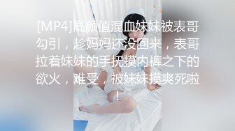 [MP4]高颜值混血妹妹被表哥勾引，趁妈妈还没回来，表哥拉着妹妹的手抚摸内裤之下的欲火，难受，被妹妹摸爽死啦！