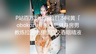 P站百万粉丝露脸日本网黄「obokozu」强行把健身房男教练拉进电梯里口交吞咽精液