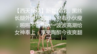 【西天探花】新晋探花，黑丝长腿外围小姐姐，别看小伙瘦，啪啪不含糊，一波波高潮给女神奉上，享受陶醉今夜爽翻了