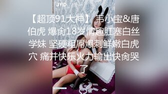 【超顶91大神】 韦小宝&唐伯虎 爆肏18岁情趣肛塞白丝学妹 坚硬粗屌爆刺鲜嫩白虎穴 痛并快乐火力输出快肏哭了