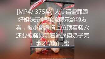 [MP4/ 375M] 人美逼遭罪跟好姐妹玩4P轮流展示给狼友看，被小哥激情上位顶着骚穴还要被骚男玩着逼逼摸奶子完事才草好闺蜜