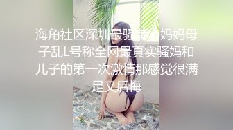 海角社区深圳最骚单亲妈妈母子乱L号称全网最真实骚妈和儿子的第一次激情那感觉很满足又后悔