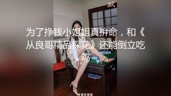 为了挣钱小姐姐真拚命，和《从良哥精品探花》还能倒立吃鸡