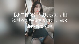 【小白探花】大胸小少妇，相谈甚欢，好似情人幽会，淫水啪啪激情无限