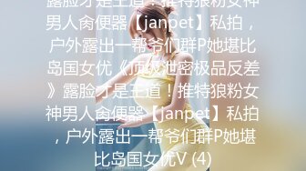 露脸才是王道！推特狼粉女神男人肏便器【janpet】私拍，户外露出一帮爷们群P她堪比岛国女优《顶级泄密极品反差》露脸才是王道！推特狼粉女神男人肏便器【janpet】私拍，户外露出一帮爷们群P她堪比岛国女优V (4)