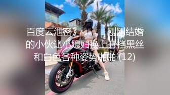 百度云泄密》☀️☀️刚刚结婚的小伙让小媳妇换上开档黑丝和白色各种姿势啪啪 (12)