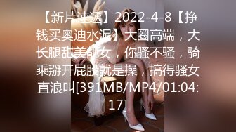 【新片速遞】2022-4-8【挣钱买奥迪水泥】大圈高端，大长腿甜美靓女，你骚不骚，骑乘掰开屁股就是操，搞得骚女直浪叫[391MB/MP4/01:04:17]