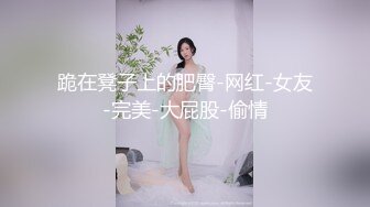 跪在凳子上的肥臀-网红-女友-完美-大屁股-偷情