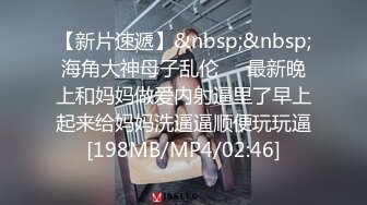 【新片速遞】&nbsp;&nbsp;海角大神母子乱伦❤️最新晚上和妈妈做爱内射逼里了早上起来给妈妈洗逼逼顺便玩玩逼[198MB/MP4/02:46]