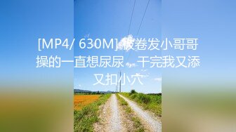 [MP4/ 630M] 被卷发小哥哥操的一直想尿尿，干完我又添又扣小穴