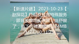 【新速片遞】 2023-10-23【赵探花】性感女技师特殊服务，舔背按摩埋头吃屌，搞舒服了，拖下内裤直接操[374MB/MP4/00:31:25]