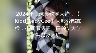 2024年，泡良约炮大神，【Kidd_BabyCeo】大部分都露脸，小红书博主，白领，大学生以及网红