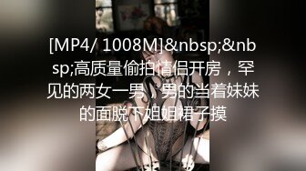 [MP4/ 1008M]&nbsp;&nbsp;高质量偷拍情侣开房，罕见的两女一男，男的当着妹妹的面脱下姐姐裙子摸