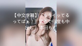 【中文字幕】「もうイッてるってばぁ！」状态で何度も中出し！ 本田もも