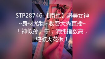 STP28746 【南京】超美女神~身材尤物~收费大秀直播~！神似孙一宁，清纯指数高，纯欲天花板！