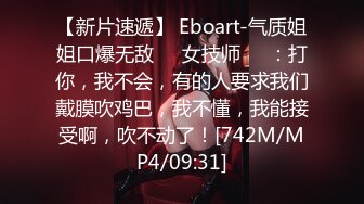 【新片速遞】 Eboart-气质姐姐口爆无敌❤️女技师❤️：打你，我不会，有的人要求我们戴膜吹鸡巴，我不懂，我能接受啊，吹不动了！[742M/MP4/09:31]