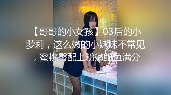 【哥哥的小女孩】03后的小萝莉，这么嫩的小妹妹不常见，蜜桃臀配上粉嫩鲍鱼满分