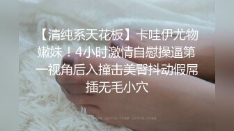 【清纯系天花板】卡哇伊尤物嫩妹！4小时激情自慰操逼第一视角后入撞击美臀抖动假屌插无毛小穴