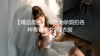 【精品厕拍】师范大学厕拍各种青春美女-黄衣服