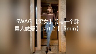 SWAG 【痴女】【与一个胖男人做爱】part 2【15min】